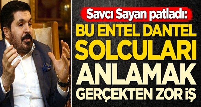 Savcı Sayan patladı: Bu entel dantel solcuları anlamak gerçekten zor iş