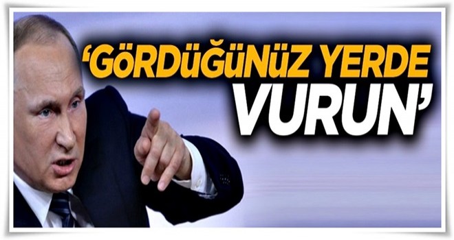 Vladimir Putin emri verdi: Gördüğünüz yerde vurun!