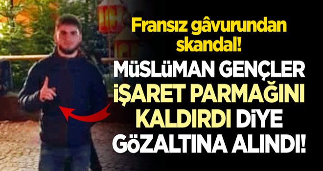 Fransa'da skandal! Müslüman gençleri 'işaret parmağını kaldırdı' diye gözaltına aldılar!