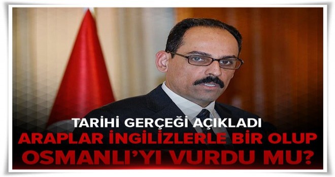 İbrahim Kalın açıkladı! Araplar İngilizlerle bir olup Osmanlı'yı vurdu mu? .