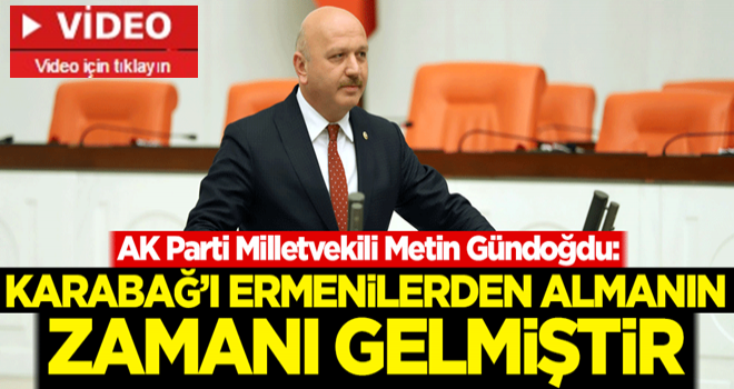 AK Parti Milletvekili Metin Gündoğdu: Karabağ'ı Ermenilerden almanın zamanı gelmiştir