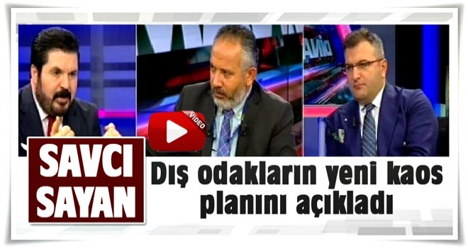 Savcı Sayan dış güçlerin yeni kaos planını açıkladı