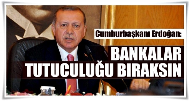 Bankalar tutuculuğu bıraksın