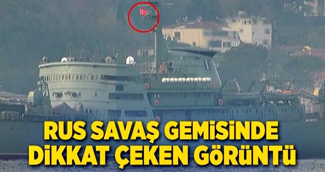 Rusya'ya ait savaş gemisi Türk bayrağıyla boğazdan geçti!