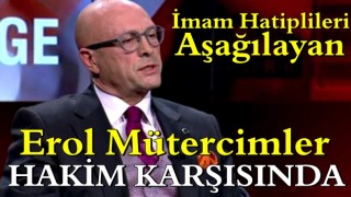 İmam Hatiplileri aşağılayan Erol Mütercimler hakim karşısında