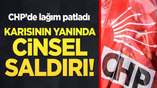 CHP'de lağım patladı! Karısının yanında cinsel saldırı