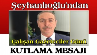 Şeyhanlıoğlu'ndan Çalışan Gazeteciler Günü Kutlama Mesajı