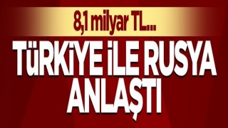 Türkiye ile Rusya anlaştı! 8,1 milyar lira...