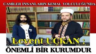 LEVENT UÇKAN: CAMİLER İNSANLARIN KEMAL YOLCULUĞUNDA ÖNEMLİ BİR KURUMDUR