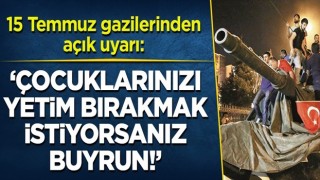 15 Temmuz gazilerinden açık uyarı: Çocuklarınızı yetim bırakmak istiyorsanız buyrun!