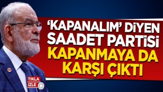 'Kapanalım' diyen Saadet Partisi şimdi de kapanmaya karşı!