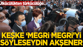 Keşke “Megri megri”yi söyleseydin Akşener!