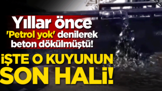 Yıllar önce 'Petrol yok' denilerek beton dökülmüştü! O kuyunun son hali