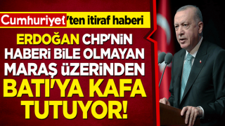 Cumhuriyet'ten itiraf haberi: Erdoğan CHP'nin haberi bile olmayan Maraş üzerinden Batı'ya kafa tutuyor!