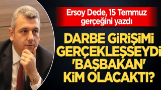 Ersoy Dede’den çarpıcı yazı Darbe girişimi gerçekleşseydi başbakan kim olacaktı?