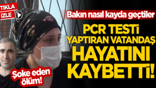 PCR testi yaptıran vatandaş hayatını kaybetti! Bakın nasıl kayda geçtiler