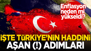 Enflasyon neden mi yükseldi? İşte Türkiye’nin haddini aşan (!) adımları