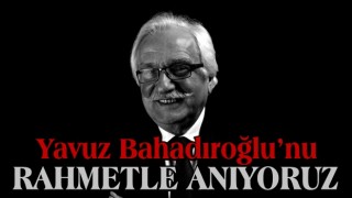 Yavuz Bahadıroğlu’nu rahmetle anıyoruz