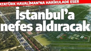 Atatürk Havalimanı'na Millet Bahçesi geliyor! İstanbul’a nefes aldıracak