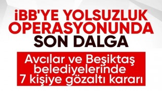 Avcılar ve Beşiktaş belediyelerine operasyon: 7 gözaltı kararı