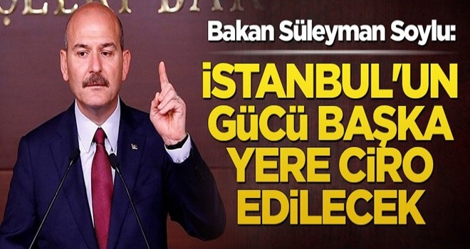 Bakan Soylu: İstanbul'un gücü başka yere ciro edilecek