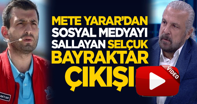 Mete Yarar'dan sosyal medyayı sallayan Selçuk Bayraktar çıkışı