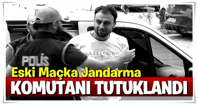 Eski Maçka Jandarma Komutanı tutuklandı