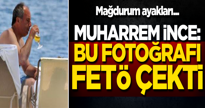 Muharrem İnce: Bu fotoğrafı FETÖ çekti