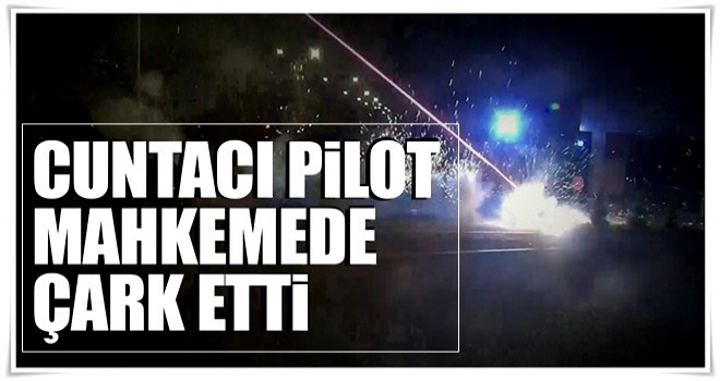 Cuntacı pilot mahkemede çark etti