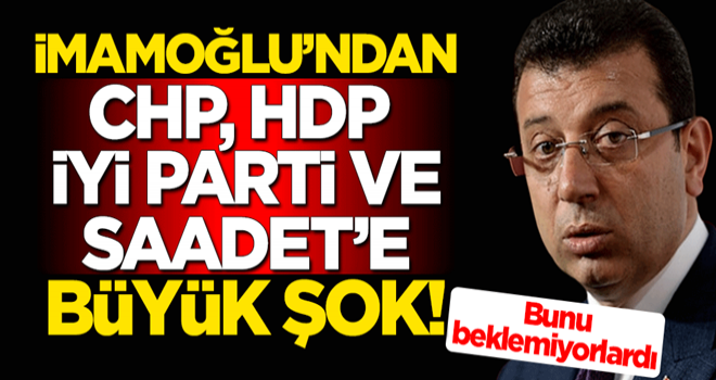 Ekrem İmamoğlu'ndan CHP, HDP, İYİ Parti ve Saadet Partisi'ne büyük şok! Bunu beklemiyorlardı