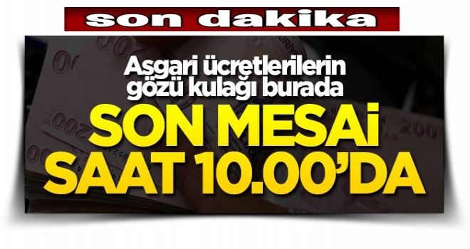 Asgari ücretin son mesaisi bugün 10.00'da