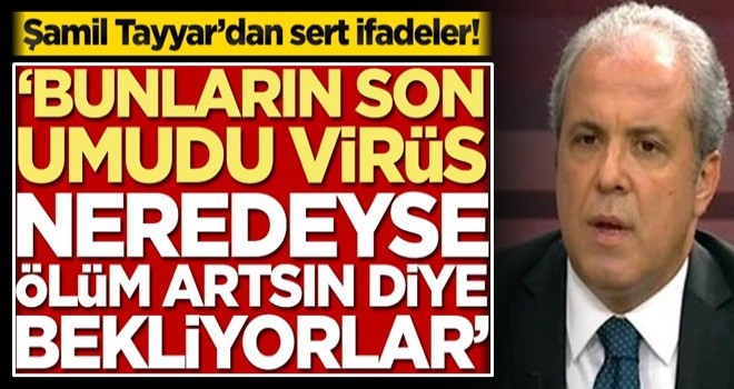 Şamil Tayyar’dan sert ifadeler! ‘Bunların son umudu virüs. Neredeyse ölüm artsın diye bekliyorlar’