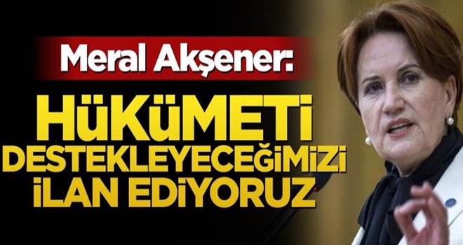 Meral Akşener: Hükümeti destekleyeceğimizi ilan ediyoruz