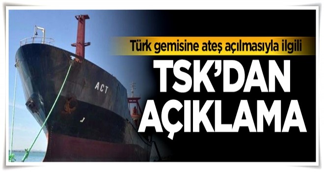 TSK'dan Türk gemisine ateş açılmasıyla ilgili açıklama