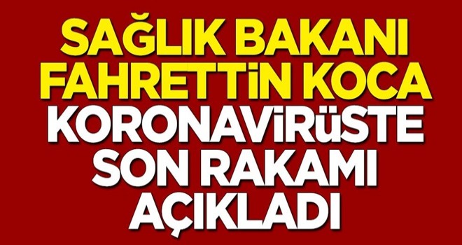 Sağlık Bakanı Fahrettin Koca koronavirüste son rakamı açıkladı