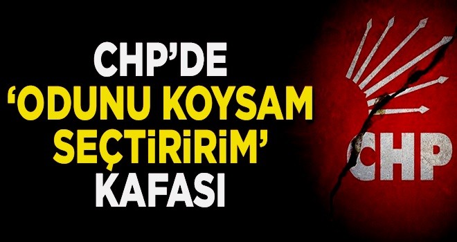 CHP’de, “odunu koysam seçtiririm” kafası!