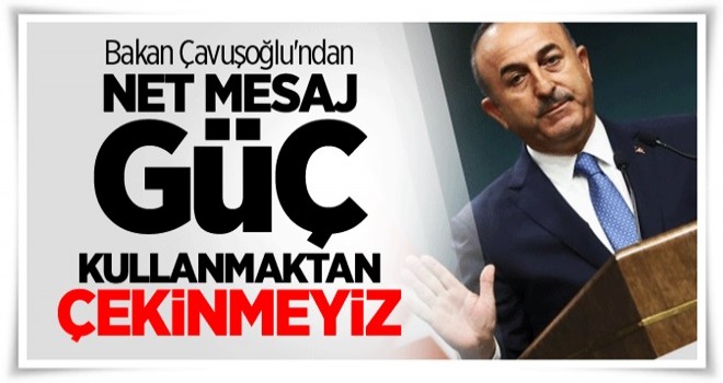 Bakan Çavuşoğlu'ndan net mesaj: Güç kullanmaktan çekinmeyiz