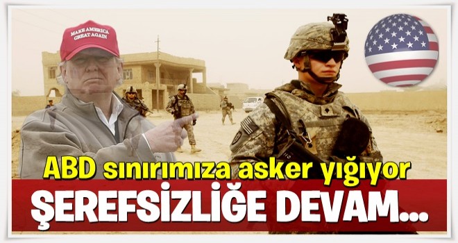 ABD sınırımıza yığınak yapıyor