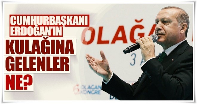 Cumhurbaşkanı Erdoğan’ın kulağına gelenler ne?