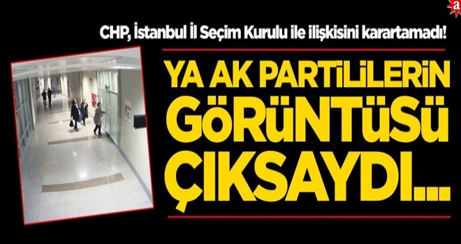 CHP, İstanbul İl Seçim Kurulu ile ilişkisini karartamadı! 'Ya AK Partililerin görüntüsü çıksaydı...'