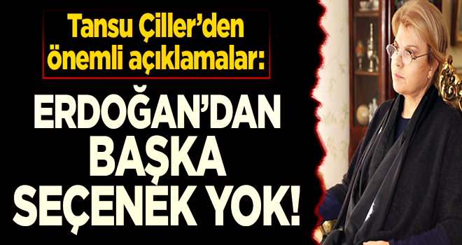 Tansu Çiller'den önemli açıklamalar: Erdoğan'dan başka seçenek yok!