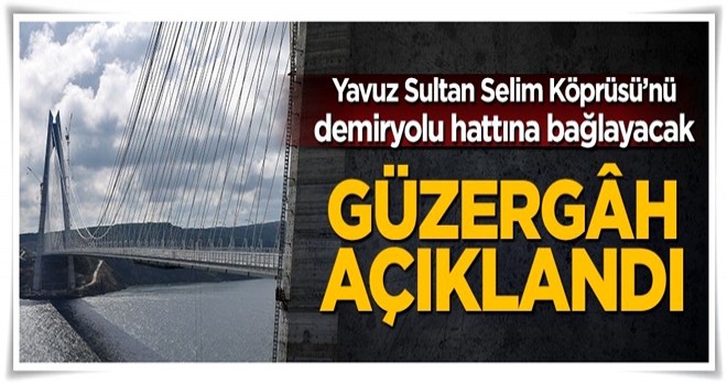 Yavuz Sultan Selim Köprüsü’nü demiryolu hattına bağlayacak güzergah açıklandı