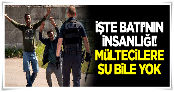 İşte Batı'nın insanlığı! Mültecilere su bile yok