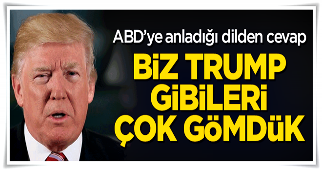 ABD'ye anladığı dilden cevap: Biz Trump gibileri çok gömdük