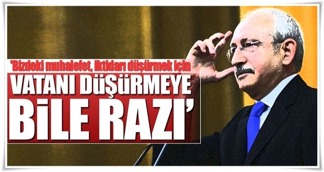 'Bizdeki muhalefet, iktidarı düşürmek için vatanı düşürmeye bile razı'