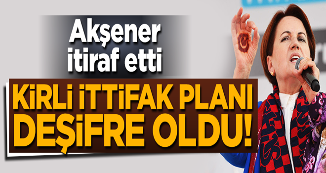 Akşener itiraf etti... Kirli ittifak planı deşifre oldu!