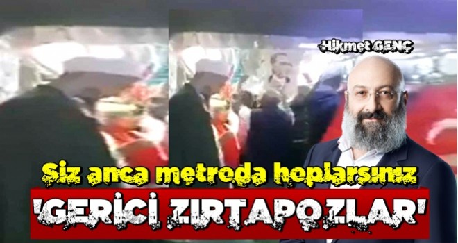 Siz anca metroda hoplarsınız gerici zırtapozlar!..