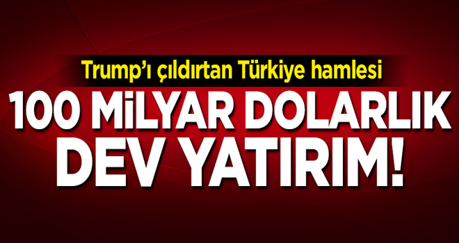 Trump'ı çıldırtan gelişme! Türkiye'ye 100 milyar dolarlık dev yatırım