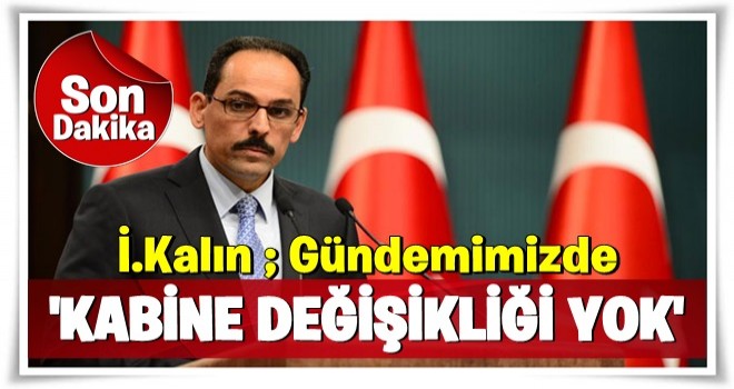 Cumhurbaşkanlığı Sözcüsü Kalın: Kabine değişikliği yok