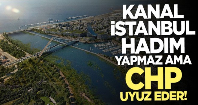 Kanal İstanbul hadım yapmaz ama CHP uyuz eder!